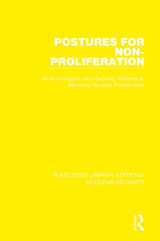 Postures for Non-Proliferation: Arms Limitation and Security Policies to Minimize Nuclear Proliferation: 3 (Routledge Library Editions: Nuclear Security)