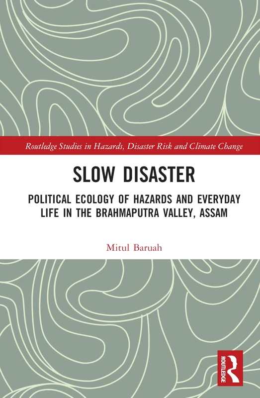 Slow Disaster: Political Ecology of Hazards and Everyday Life in the Brahmaputra Valley, Assam (Routledge Studies in Hazards, Disaster Risk and Climate Change)