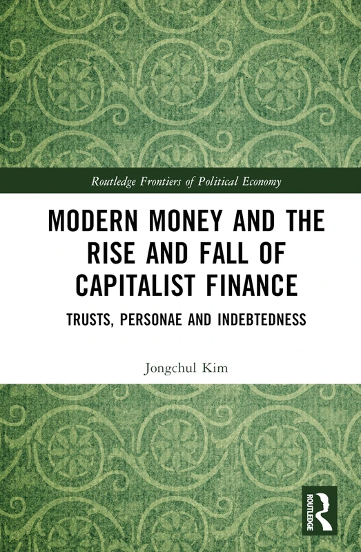 Modern Money and the Rise and Fall of Capitalist Finance: The Institutionalization of Trusts, Personae and Indebtedness (Routledge Frontiers of Political Economy)