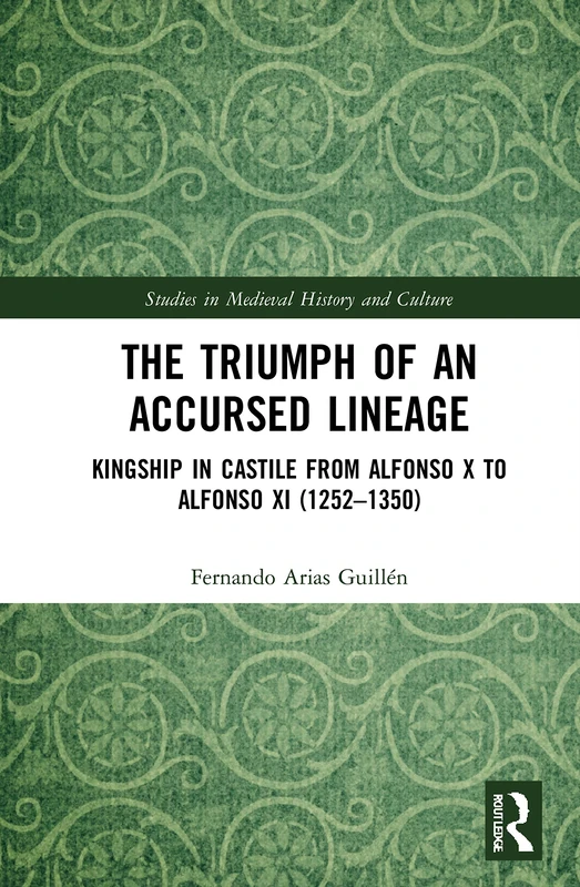 The Triumph of an Accursed Lineage: Kingship in Castile from Alfonso X to Alfonso XI (1252-1350) (Studies in Medieval History and Culture)