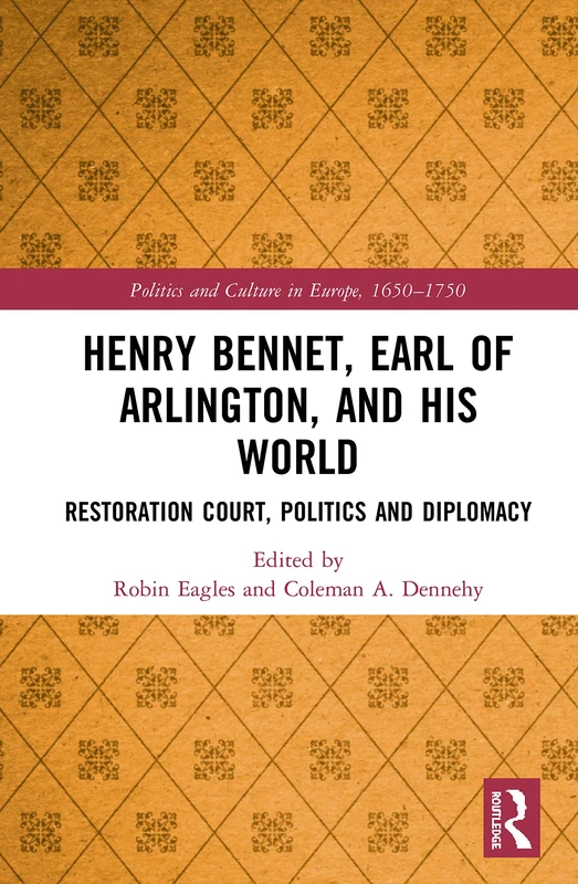 Henry Bennet, Earl of Arlington, and his World: Restoration Court, Politics and Diplomacy (Politics and Culture in Europe, 1650-1750)