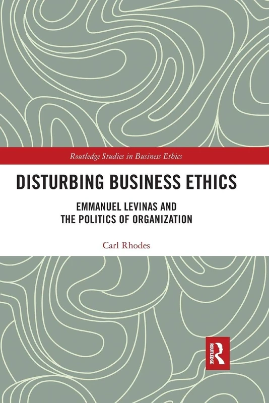 Disturbing Business Ethics: Emmanuel Levinas and the Politics of Organization (Routledge Studies in Business Ethics)