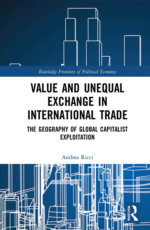 Value and Unequal Exchange in International Trade: The Geography of Global Capitalist Exploitation (Routledge Frontiers of Political Economy)