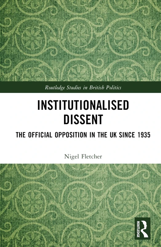 Institutionalised Dissent: The Official Opposition in the UK since 1935 (Routledge Studies in British Politics)