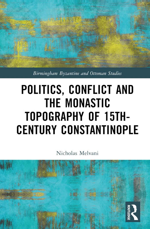 Politics, Conflict and the Monastic Topography of 15th-Century Constantinople (Birmingham Byzantine and Ottoman Studies)