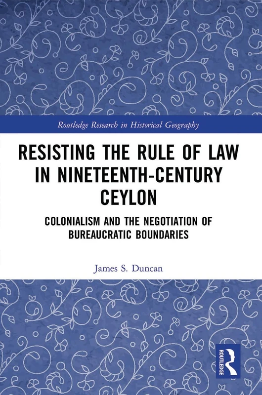 Resisting the Rule of Law in Nineteenth-Century Ceylon: Colonialism and the Negotiation of Bureaucratic Boundaries (Routledge Research in Historical Geography)