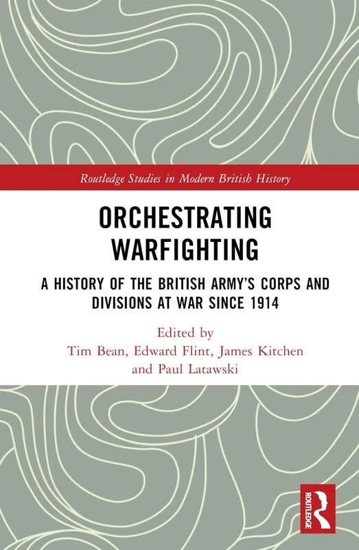 Orchestrating Warfighting: A History of the British Army’s Corps and Divisions at War since 1914 (Routledge Studies in Modern British History)