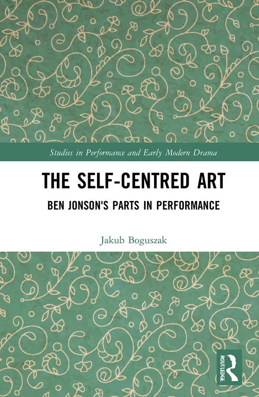 The Self-Centred Art: Ben Jonson's Parts in Performance (Studies in Performance and Early Modern Drama)