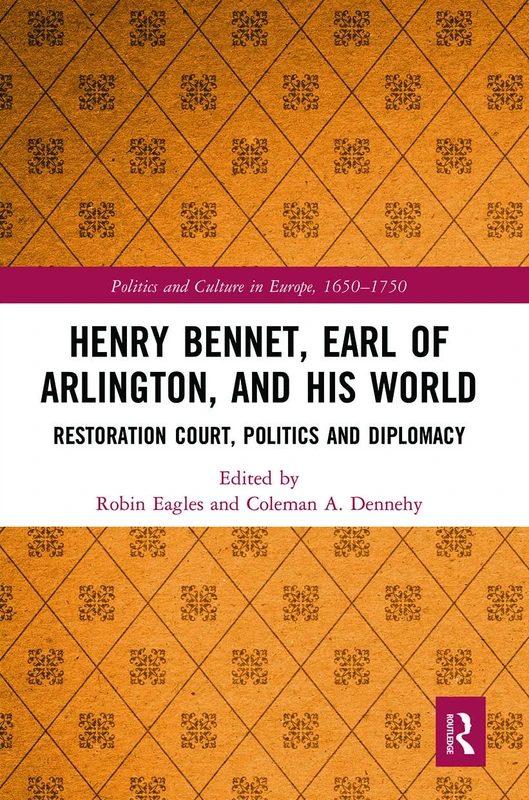 Henry Bennet, Earl of Arlington, and his World: Restoration Court, Politics and Diplomacy (Politics and Culture in Europe, 1650-1750)