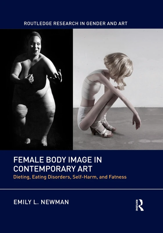 Female Body Image in Contemporary Art: Dieting, Eating Disorders, Self-Harm, and Fatness (Routledge Research in Gender and Art)