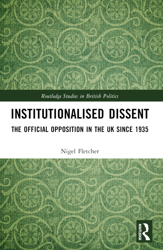 Institutionalised Dissent: The Official Opposition in the UK since 1935 (Routledge Studies in British Politics)
