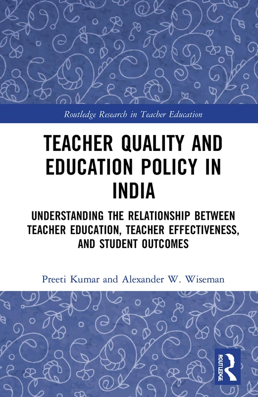 Teacher Quality and Education Policy in India: Understanding the Relationship Between Teacher Education, Teacher Effectiveness, and Student Outcomes (Routledge Research in Teacher Education)