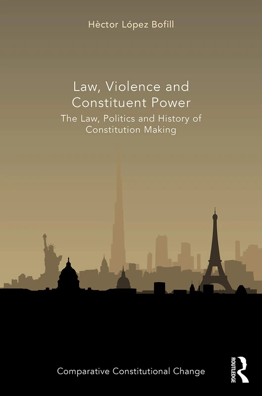 Law, Violence and Constituent Power: The Law, Politics And History Of Constitution Making (Comparative Constitutional Change)