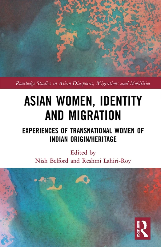 Asian Women, Identity and Migration: Experiences of Transnational Women of Indian Origin/Heritage (Routledge Studies in Asian Diasporas, Migrations and Mobilities)