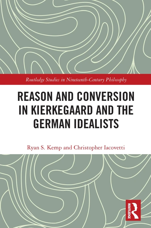 Reason and Conversion in Kierkegaard and the German Idealists (Routledge Studies in Nineteenth-Century Philosophy)
