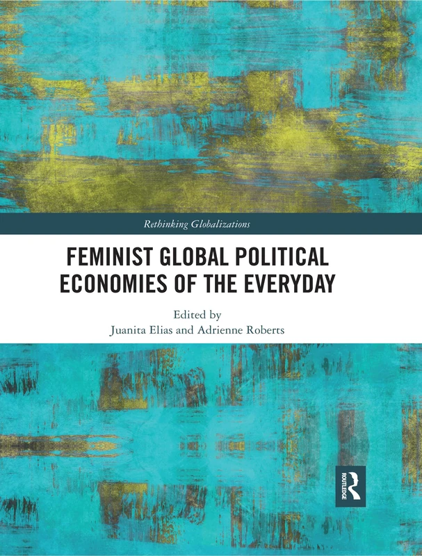Feminist Global Political Economies of the Everyday: 1 (Rethinking Globalizations)