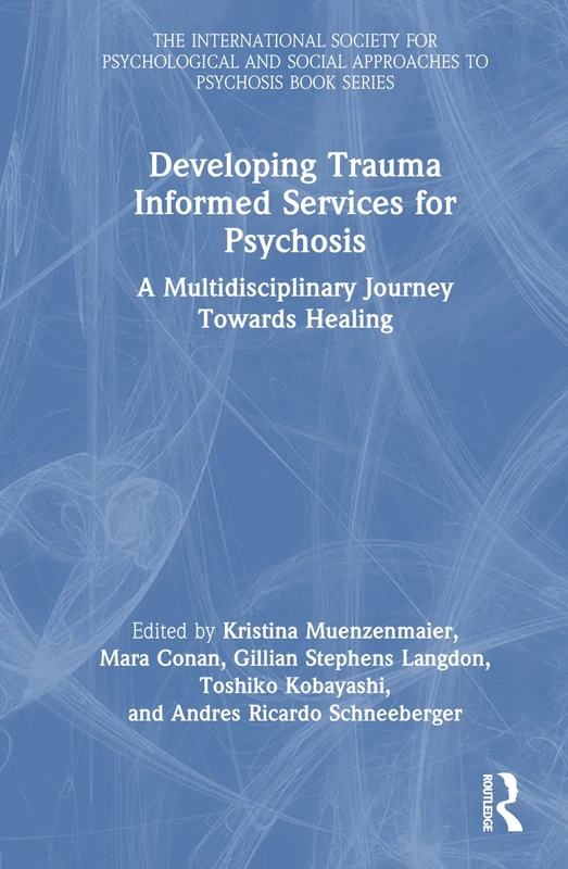 Developing Trauma Informed Services for Psychosis: A Multidisciplinary Journey Towards Healing (The International Society for Psychological and Social Approaches to Psychosis Book Series)
