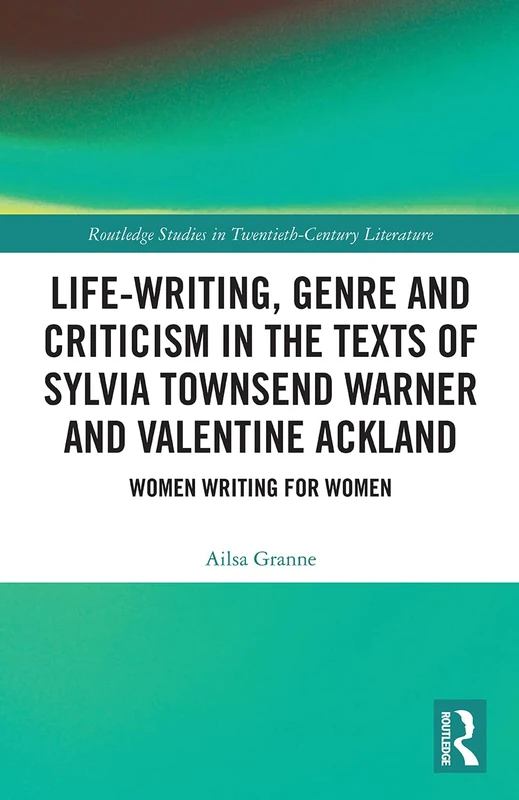 Life-Writing, Genre and Criticism in the Texts of Sylvia Townsend Warner and Valentine Ackland: Women Writing for Women (Routledge Studies in Twentieth-Century Literature)