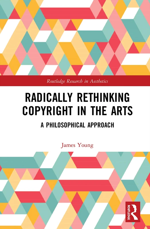 Radically Rethinking Copyright in the Arts: A Philosophical Approach (Routledge Research in Aesthetics)