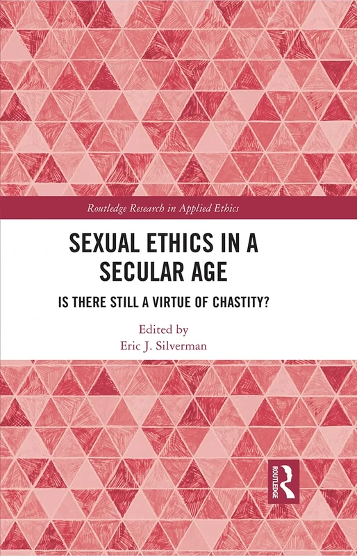 Sexual Ethics in a Secular Age: Is There Still a Virtue of Chastity? (Routledge Research in Applied Ethics)