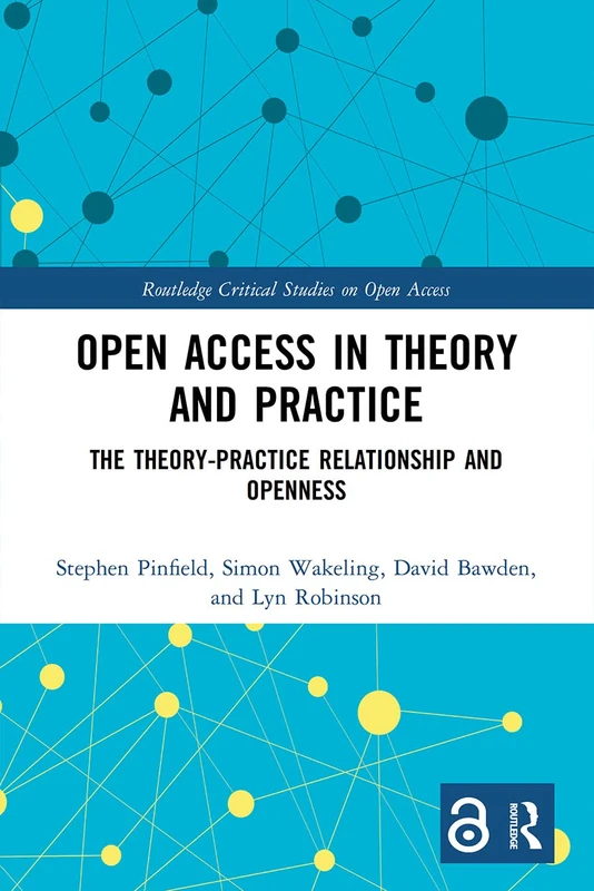 Open Access in Theory and Practice: The Theory-Practice Relationship and Openness (Routledge Critical Studies on Open Access)