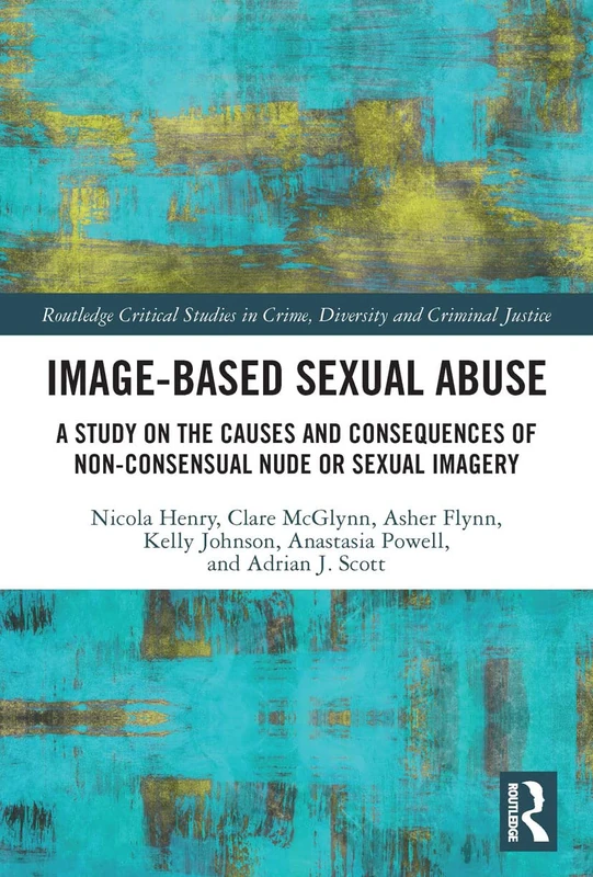 Image-based Sexual Abuse: A Study on the Causes and Consequences of Non-consensual Nude or Sexual Imagery (Routledge Critical Studies in Crime, Diversity and Criminal Justice)
