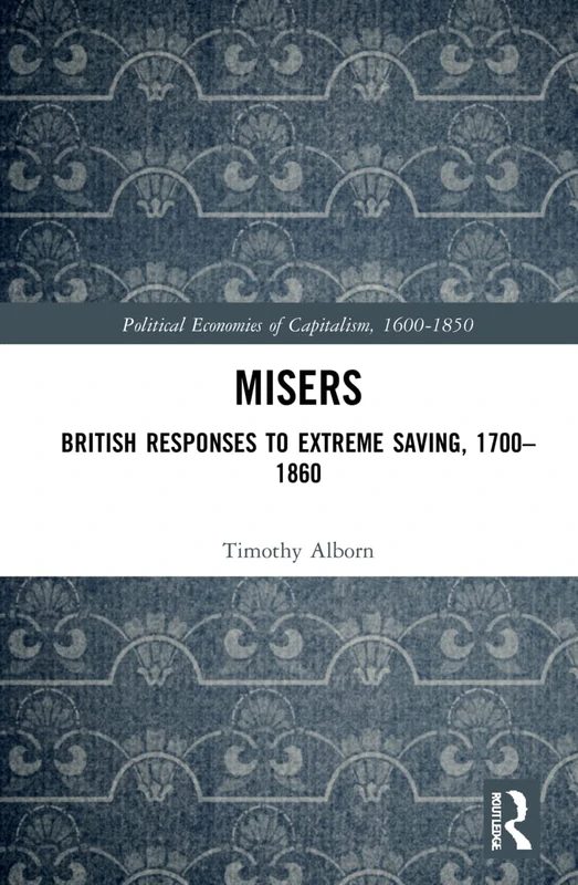 Misers: British Responses to Extreme Saving, 1700–1860 (Political Economies of Capitalism, 1600-1850)
