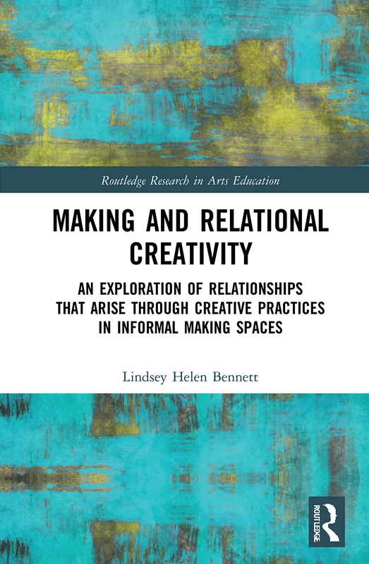 Making and Relational Creativity: An Exploration of Relationships that Arise through Creative Practices in Informal Making Spaces (Routledge Research in Arts Education)