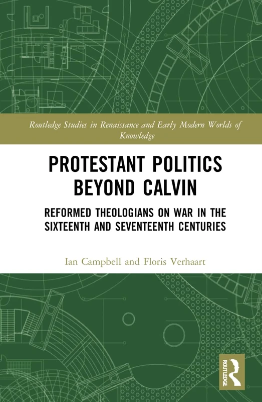 Protestant Politics Beyond Calvin: Reformed Theologians on War in the Sixteenth and Seventeenth Centuries (Routledge Studies in Renaissance and Early Modern Worlds of Knowledge)