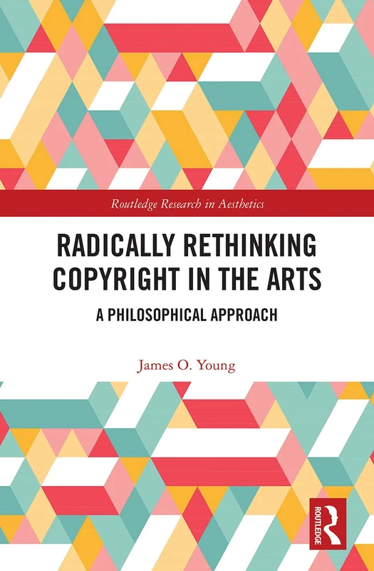 Radically Rethinking Copyright in the Arts: A Philosophical Approach (Routledge Research in Aesthetics)