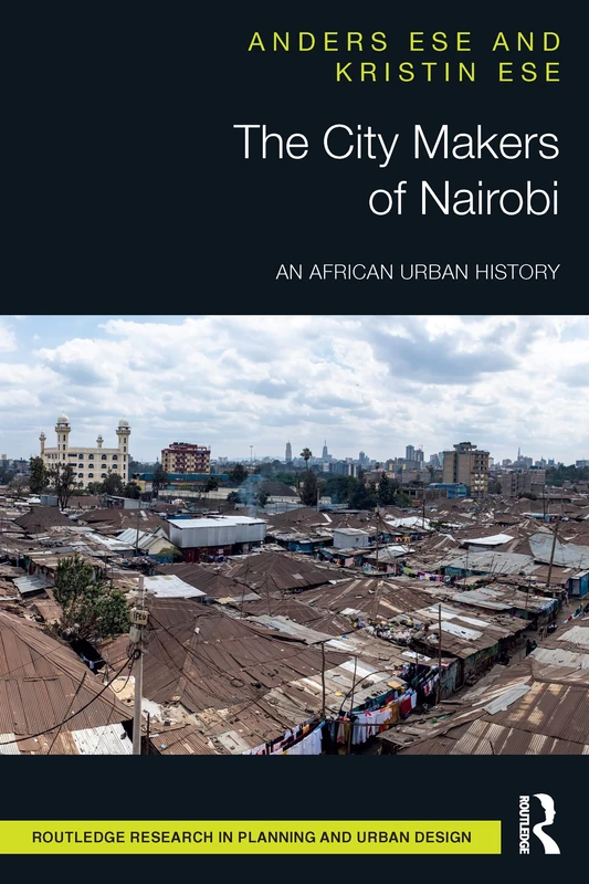 The City Makers of Nairobi: An African Urban History (Routledge Research in Planning and Urban Design)
