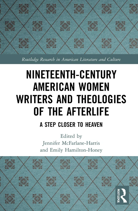 Nineteenth-Century American Women Writers and Theologies of the Afterlife: A Step Closer to Heaven (Routledge Research in American Literature and Culture)
