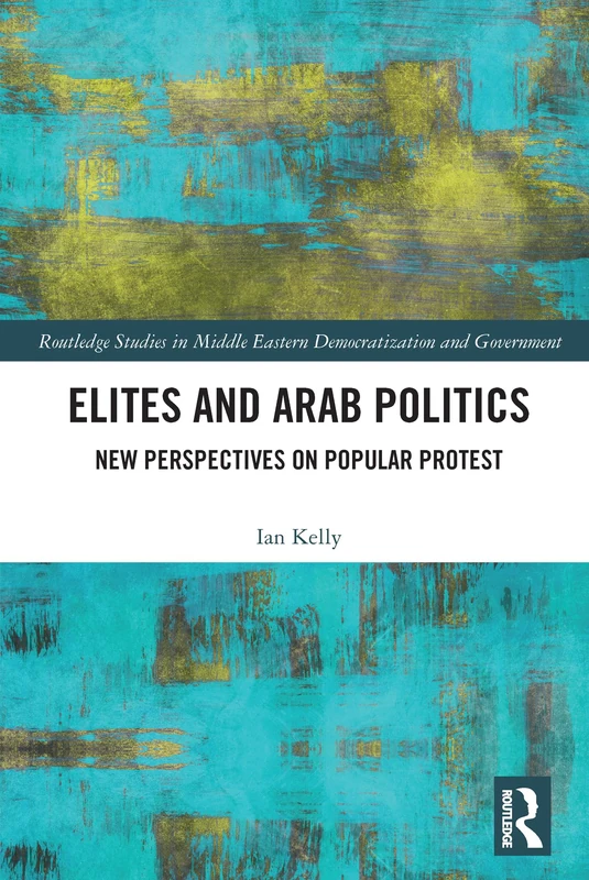 Elites and Arab Politics: New Perspectives on Popular Protest (Routledge Studies in Middle Eastern Democratization and Government)