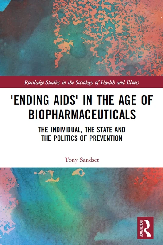 ‘Ending AIDS’ in the Age of Biopharmaceuticals: The Individual, the State and the Politics of Prevention (Routledge Studies in the Sociology of Health and Illness)