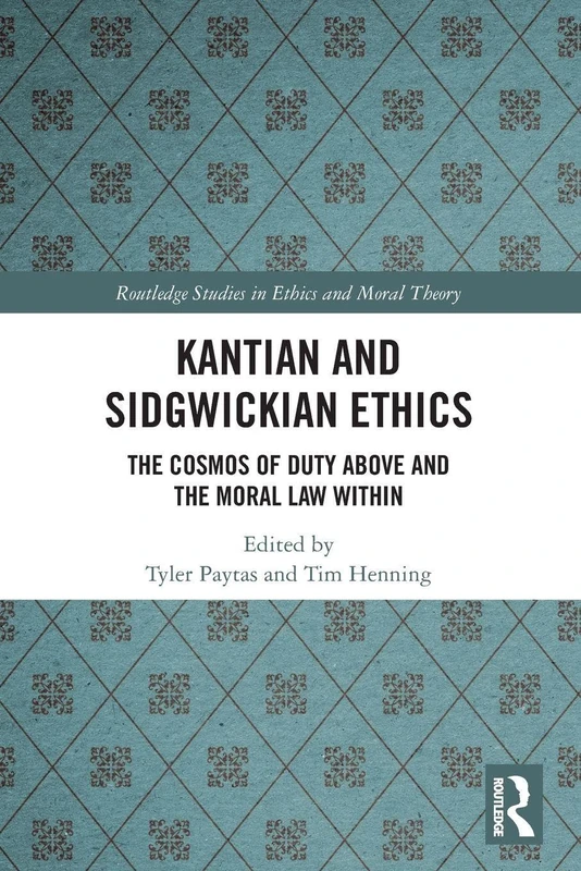 Kantian and Sidgwickian Ethics: The Cosmos of Duty Above and the Moral Law Within (Routledge Studies in Ethics and Moral Theory)