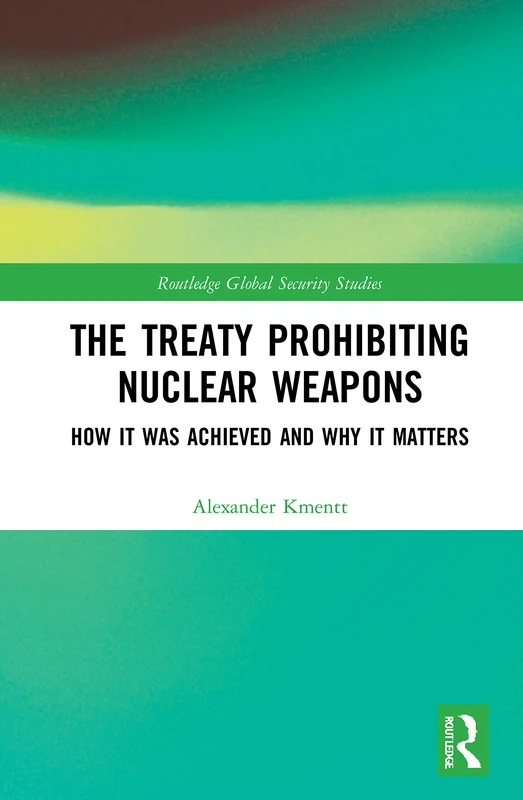 The Treaty Prohibiting Nuclear Weapons: How it was Achieved and Why it Matters (Routledge Global Security Studies)