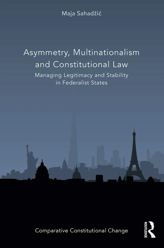 Asymmetry, Multinationalism and Constitutional Law: Managing Legitimacy and Stability in Federalist States (Comparative Constitutional Change)