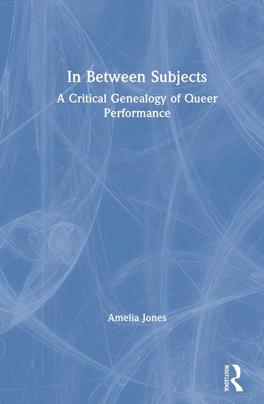 In Between Subjects: A Critical Genealogy of Queer Performance