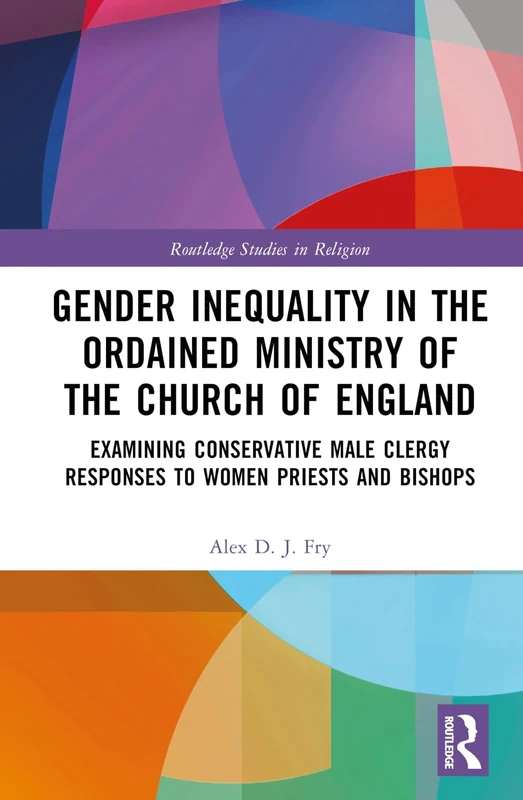 Gender Inequality in the Ordained Ministry of the Church of England: Examining Conservative Male Clergy Responses to Women Priests and Bishops (Routledge Studies in Religion)