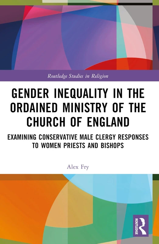 Gender Inequality in the Ordained Ministry of the Church of England: Examining Conservative Male Clergy Responses to Women Priests and Bishops (Routledge Studies in Religion)