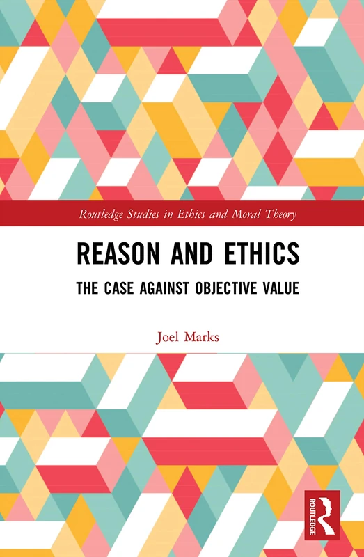 Reason and Ethics: The Case Against Objective Value (Routledge Studies in Ethics and Moral Theory)