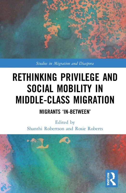 Rethinking Privilege and Social Mobility in Middle-Class Migration: Migrants ‘In-Between’ (Studies in Migration and Diaspora)