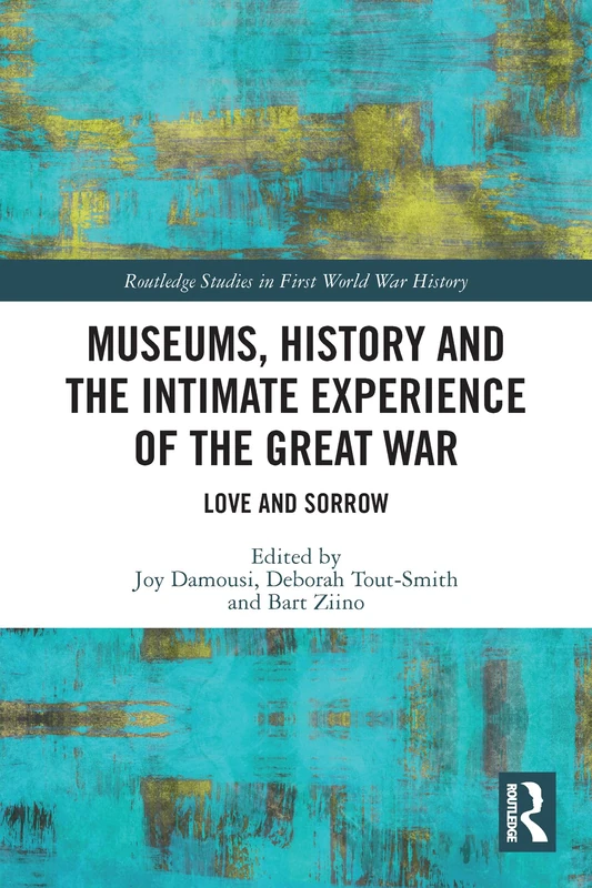 Museums, History and the Intimate Experience of the Great War: Love and Sorrow (Routledge Studies in First World War History)