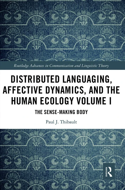 Distributed Languaging, Affective Dynamics, and the Human Ecology Volume I: The Sense-making Body (Routledge Advances in Communication and Linguistic Theory)
