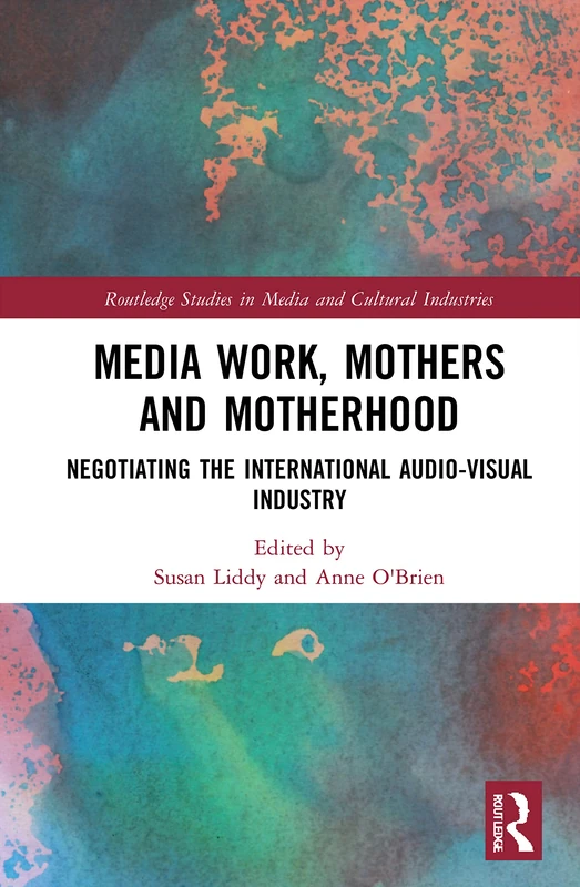 Media Work, Mothers and Motherhood: Negotiating the International Audio-Visual Industry (Routledge Studies in Media and Cultural Industries)