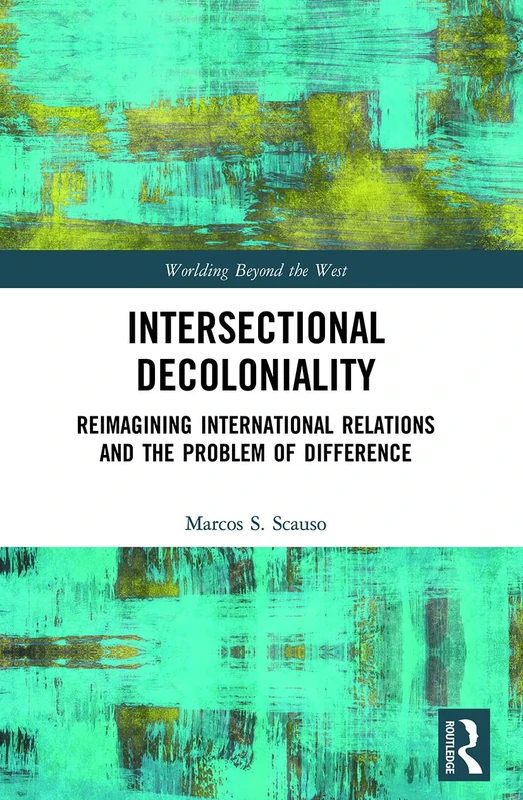 Intersectional Decoloniality: Reimagining International Relations and the Problem of Difference (Worlding Beyond the West)