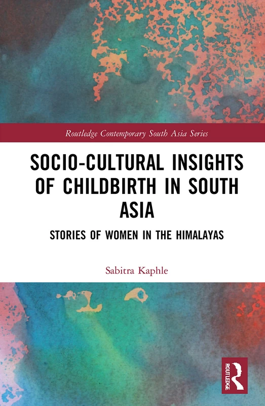 Socio-Cultural Insights of Childbirth in South Asia: Stories of Women in the Himalayas (Routledge Contemporary South Asia Series)