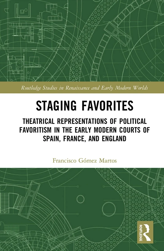 Staging Favorites: Theatrical Representations of Political Favoritism in the Early Modern Courts of Spain, France, and England (Routledge Studies in Renaissance and Early Modern Worlds of Knowledge)