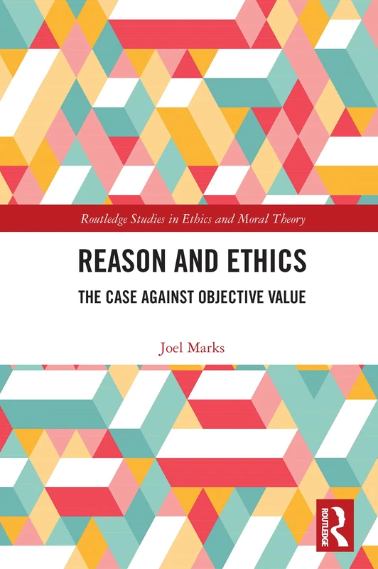 Reason and Ethics: The Case Against Objective Value (Routledge Studies in Ethics and Moral Theory)