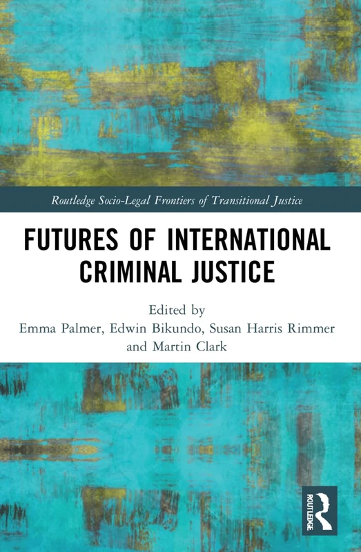 Futures of International Criminal Justice (Routledge Socio-Legal Frontiers of Transitional Justice)